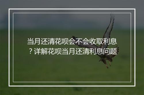 当月还清花呗会不会收取利息？详解花呗当月还清利息问题