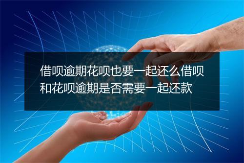 借呗逾期花呗也要一起还么借呗和花呗逾期是否需要一起还款