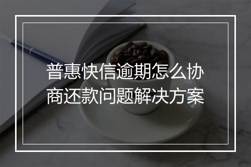 普惠快信逾期怎么协商还款问题解决方案
