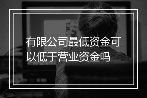 有限公司最低资金可以低于营业资金吗
