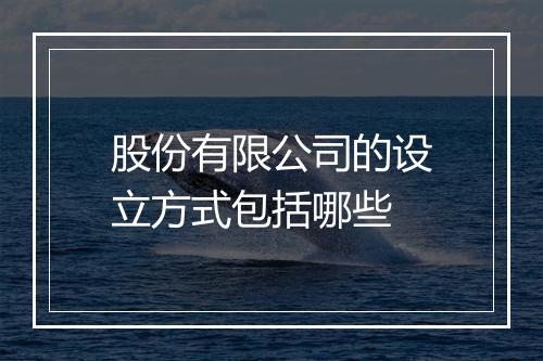 股份有限公司的设立方式包括哪些