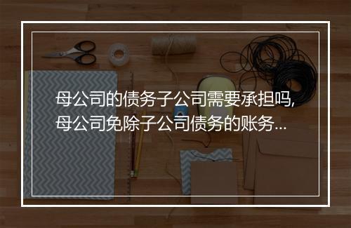母公司的债务子公司需要承担吗,母公司免除子公司债务的账务处理