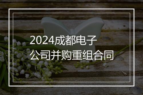 2024成都电子公司并购重组合同