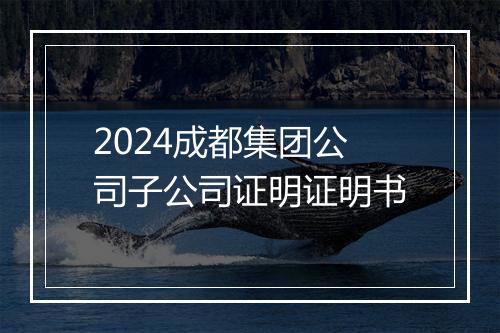 2024成都集团公司子公司证明证明书