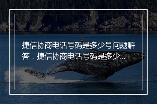 捷信协商电话号码是多少号问题解答，捷信协商电话号码是多少号如何处理