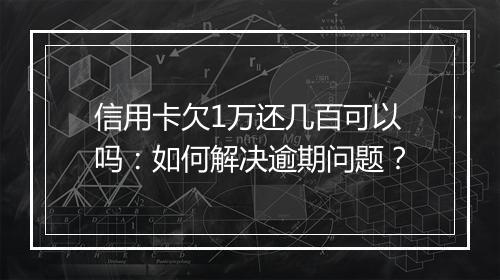 信用卡欠1万还几百可以吗：如何解决逾期问题？
