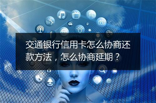 交通银行信用卡怎么协商还款方法，怎么协商延期？