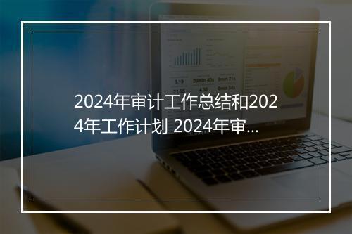 2024年审计工作总结和2024年工作计划 2024年审计工作计划范文模板精选7篇
