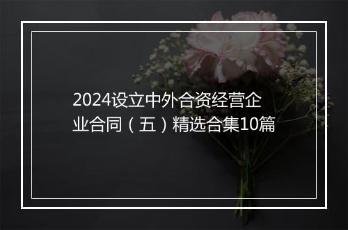2024设立中外合资经营企业合同（五）精选合集10篇