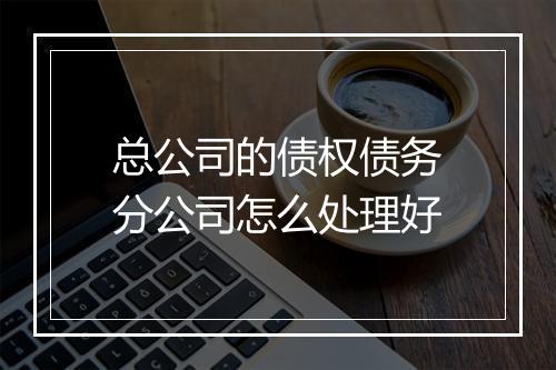 总公司的债权债务分公司怎么处理好