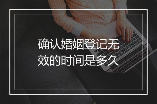 确认婚姻登记无效的时间是多久