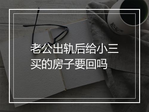 老公出轨后给小三买的房子要回吗