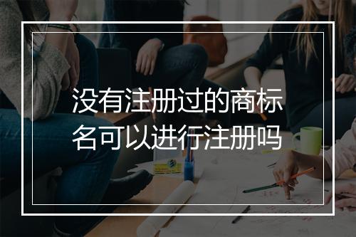 没有注册过的商标名可以进行注册吗