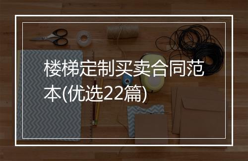 楼梯定制买卖合同范本(优选22篇)
