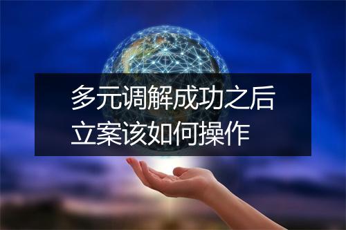 多元调解成功之后立案该如何操作