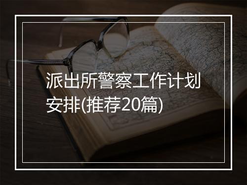 派出所警察工作计划安排(推荐20篇)