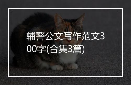 辅警公文写作范文300字(合集3篇)