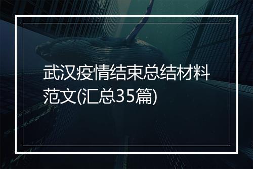 武汉疫情结束总结材料范文(汇总35篇)
