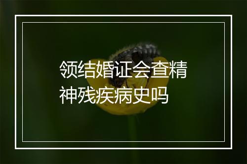 领结婚证会查精神残疾病史吗