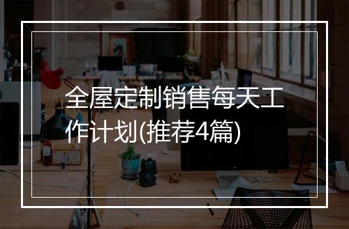 全屋定制销售每天工作计划(推荐4篇)