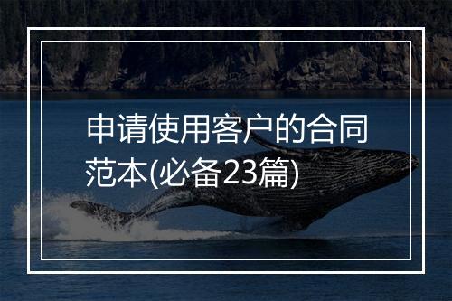 申请使用客户的合同范本(必备23篇)