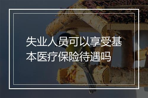 失业人员可以享受基本医疗保险待遇吗