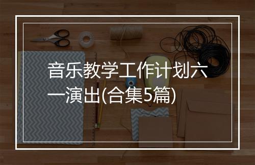 音乐教学工作计划六一演出(合集5篇)