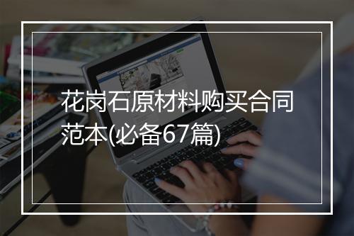 花岗石原材料购买合同范本(必备67篇)