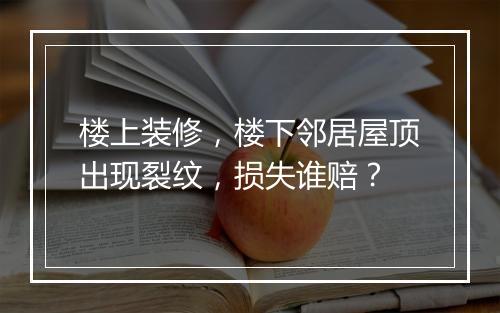 楼上装修，楼下邻居屋顶出现裂纹，损失谁赔？