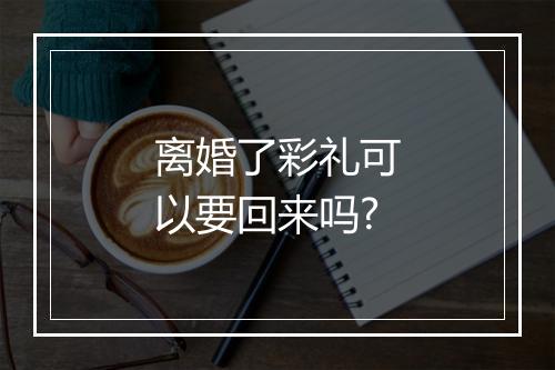 离婚了彩礼可以要回来吗?