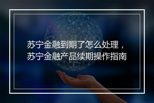 苏宁金融到期了怎么处理，苏宁金融产品续期操作指南