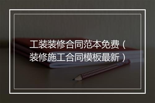 工装装修合同范本免费（装修施工合同模板最新）