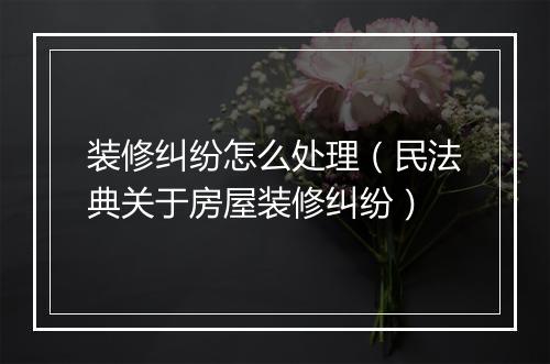 装修纠纷怎么处理（民法典关于房屋装修纠纷）