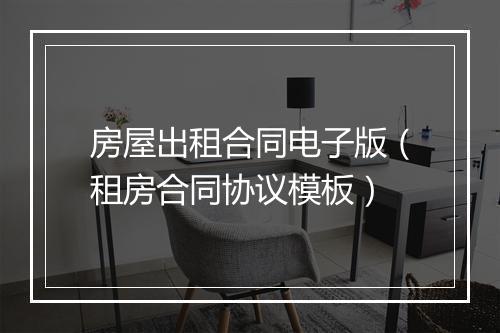房屋出租合同电子版（租房合同协议模板）