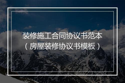 装修施工合同协议书范本（房屋装修协议书模板）