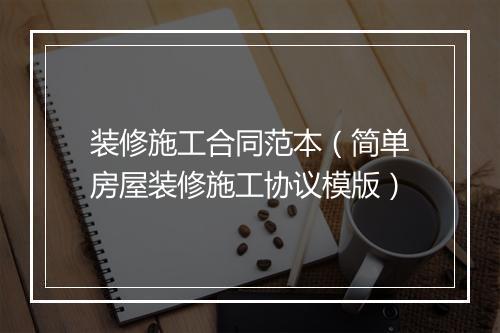 装修施工合同范本（简单房屋装修施工协议模版）