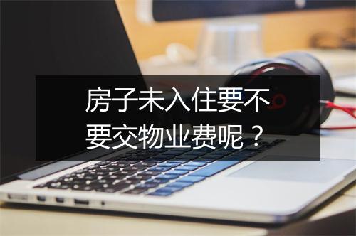 房子未入住要不要交物业费呢？