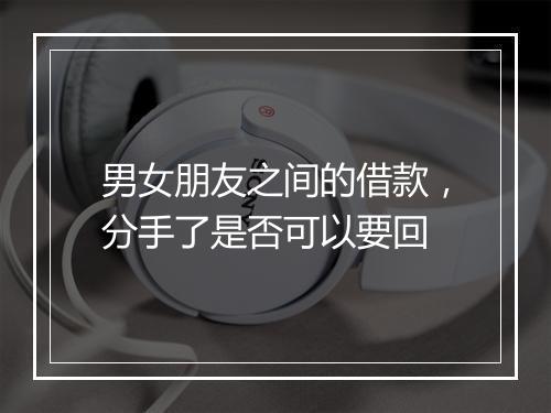 男女朋友之间的借款，分手了是否可以要回