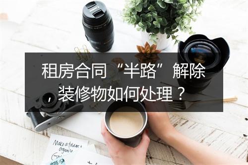租房合同“半路”解除，装修物如何处理？