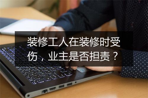 装修工人在装修时受伤，业主是否担责？
