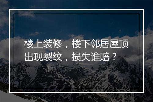 楼上装修，楼下邻居屋顶出现裂纹，损失谁赔？