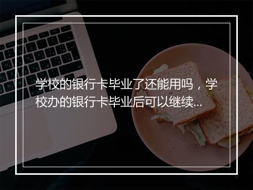 学校的银行卡毕业了还能用吗，学校办的银行卡毕业后可以继续用吗需要解约嘛