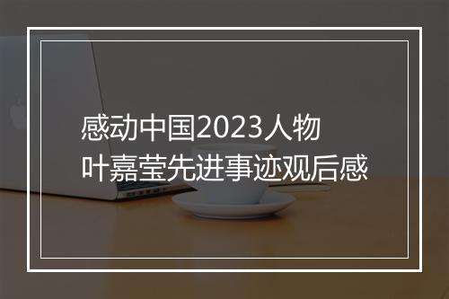 感动中国2023人物叶嘉莹先进事迹观后感