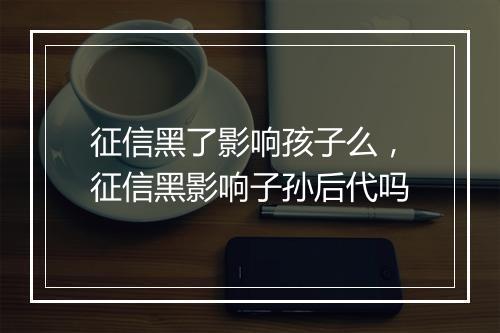 征信黑了影响孩子么，征信黑影响子孙后代吗