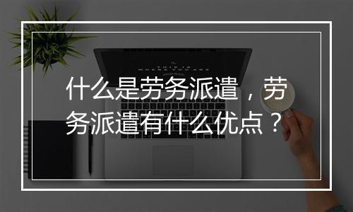 什么是劳务派遣，劳务派遣有什么优点？