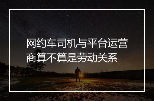 网约车司机与平台运营商算不算是劳动关系