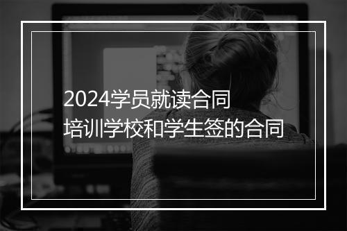 2024学员就读合同 培训学校和学生签的合同
