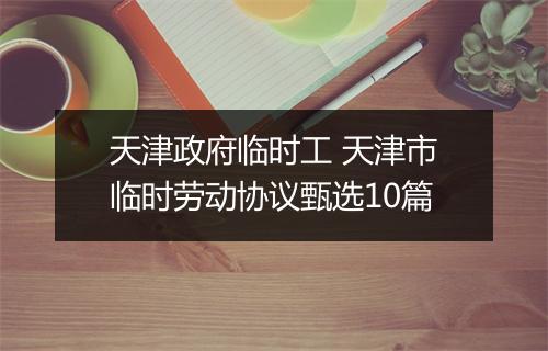天津政府临时工 天津市临时劳动协议甄选10篇