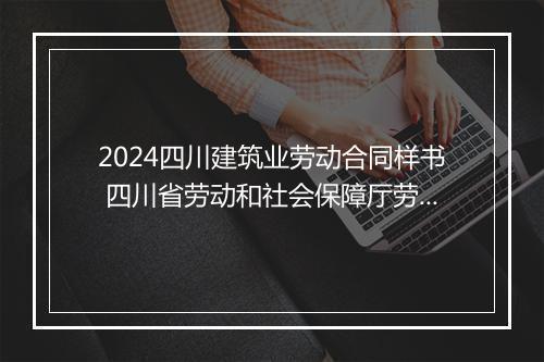 2024四川建筑业劳动合同样书 四川省劳动和社会保障厅劳动合同书