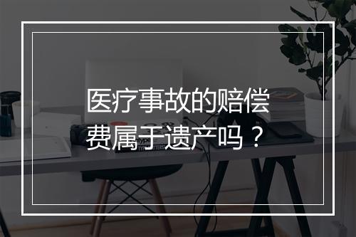 医疗事故的赔偿费属于遗产吗？